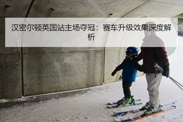 汉密尔顿英国站主场夺冠：赛车升级效果深度解析