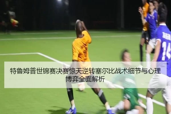 特鲁姆普世锦赛决赛惊天逆转塞尔比战术细节与心理博弈全面解析