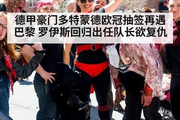 德甲豪门多特蒙德欧冠抽签再遇巴黎 罗伊斯回归出任队长欲复仇