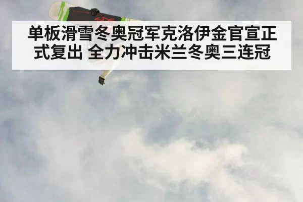 单板滑雪冬奥冠军克洛伊金官宣正式复出 全力冲击米兰冬奥三连冠