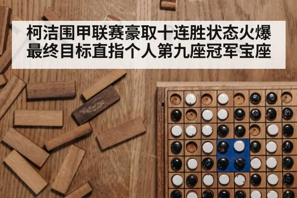 柯洁围甲联赛豪取十连胜状态火爆最终目标直指个人第九座冠军宝座