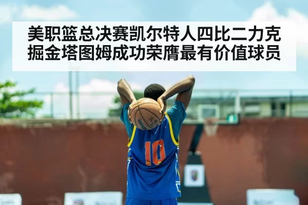 美职篮总决赛凯尔特人四比二力克掘金塔图姆成功荣膺最有价值球员