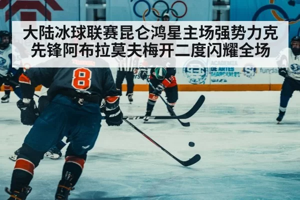 大陆冰球联赛昆仑鸿星主场强势力克先锋阿布拉莫夫梅开二度闪耀全场