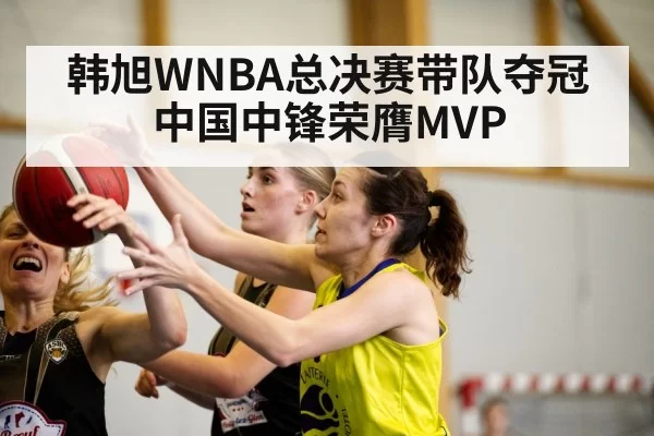 韩旭WNBA总决赛带队夺冠中国中锋荣膺MVP