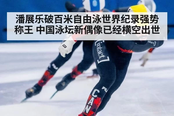 潘展乐破百米自由泳世界纪录强势称王 中国泳坛新偶像已经横空出世